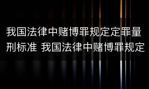 我国法律中赌博罪规定定罪量刑标准 我国法律中赌博罪规定定罪量刑标准是
