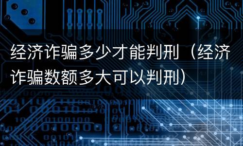 经济诈骗多少才能判刑（经济诈骗数额多大可以判刑）