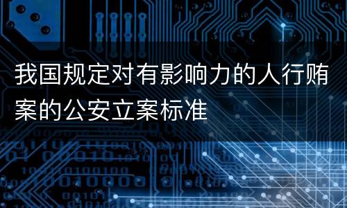 我国规定对有影响力的人行贿案的公安立案标准