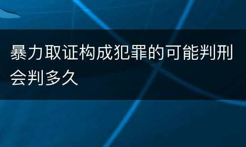 暴力取证构成犯罪的可能判刑会判多久