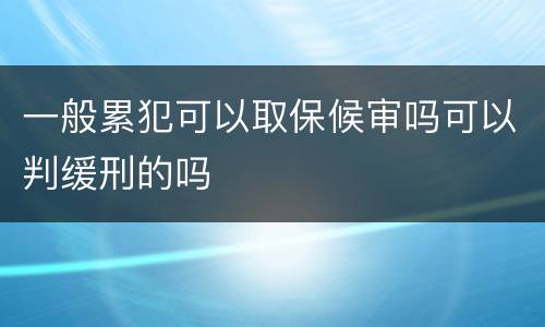 一般累犯可以取保候审吗可以判缓刑的吗