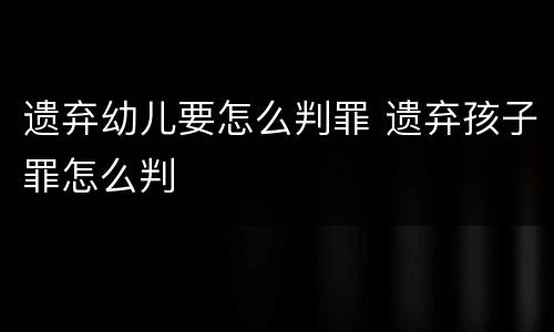 遗弃幼儿要怎么判罪 遗弃孩子罪怎么判