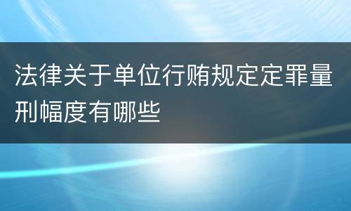 法律关于单位行贿规定定罪量刑幅度有哪些