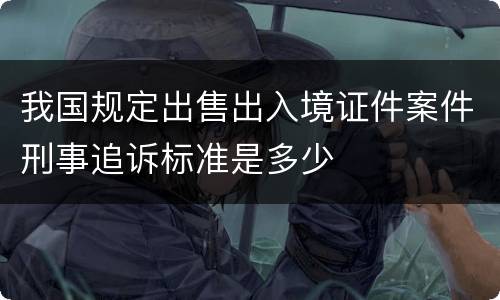 我国规定出售出入境证件案件刑事追诉标准是多少