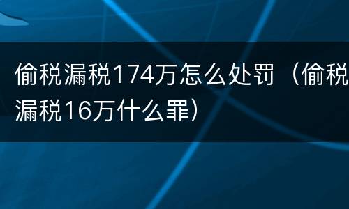 偷税漏税174万怎么处罚（偷税漏税16万什么罪）