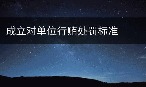 成立对单位行贿处罚标准