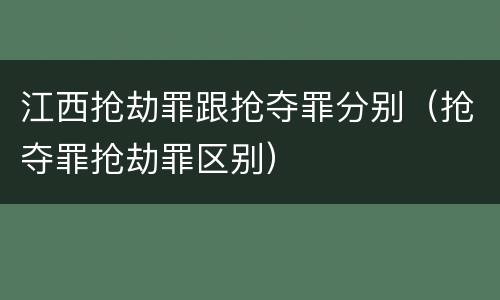 江西抢劫罪跟抢夺罪分别（抢夺罪抢劫罪区别）