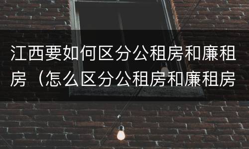 江西要如何区分公租房和廉租房（怎么区分公租房和廉租房）