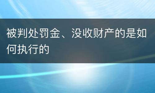 被判处罚金、没收财产的是如何执行的