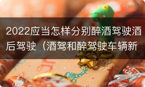 2022应当怎样分别醉酒驾驶酒后驾驶（酒驾和醉驾驶车辆新规定）