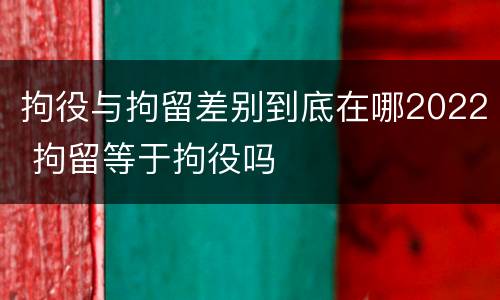 拘役与拘留差别到底在哪2022 拘留等于拘役吗