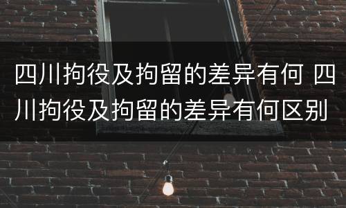 四川拘役及拘留的差异有何 四川拘役及拘留的差异有何区别