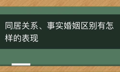 同居关系、事实婚姻区别有怎样的表现