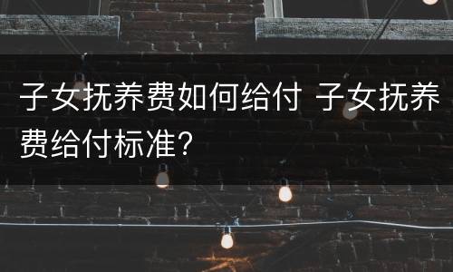 子女抚养费如何给付 子女抚养费给付标准?