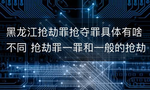 黑龙江抢劫罪抢夺罪具体有啥不同 抢劫罪一罪和一般的抢劫罪