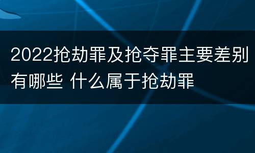 2022抢劫罪及抢夺罪主要差别有哪些 什么属于抢劫罪