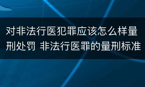 对非法行医犯罪应该怎么样量刑处罚 非法行医罪的量刑标准及处罚