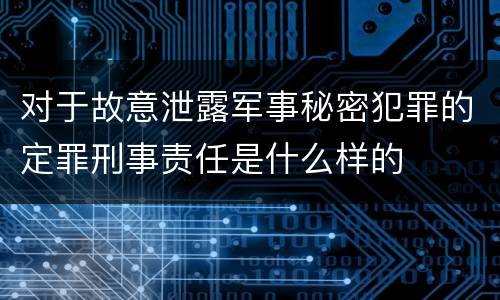 对于故意泄露军事秘密犯罪的定罪刑事责任是什么样的