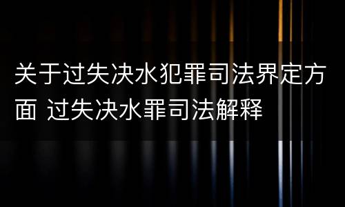 关于过失决水犯罪司法界定方面 过失决水罪司法解释