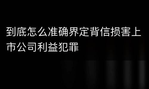 到底怎么准确界定背信损害上市公司利益犯罪