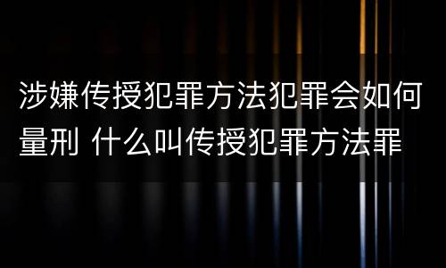 涉嫌传授犯罪方法犯罪会如何量刑 什么叫传授犯罪方法罪