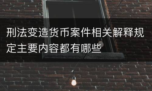 刑法变造货币案件相关解释规定主要内容都有哪些