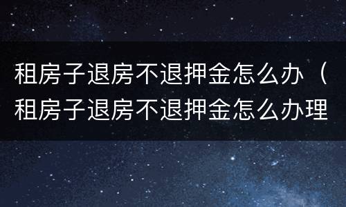 租房子退房不退押金怎么办（租房子退房不退押金怎么办理）
