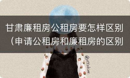 甘肃廉租房公租房要怎样区别（申请公租房和廉租房的区别）
