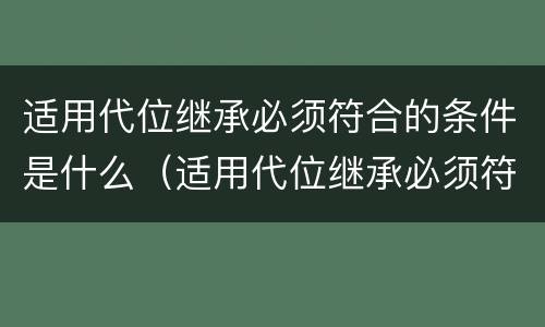 适用代位继承必须符合的条件是什么（适用代位继承必须符合的条件是什么法律）