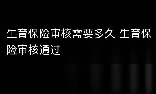 生育保险审核需要多久 生育保险审核通过