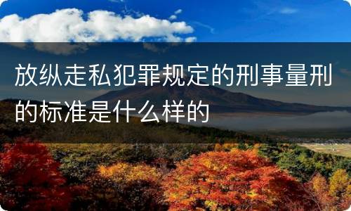 放纵走私犯罪规定的刑事量刑的标准是什么样的