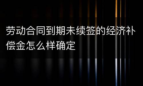 劳动合同到期未续签的经济补偿金怎么样确定