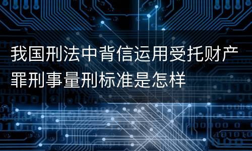 我国刑法中背信运用受托财产罪刑事量刑标准是怎样