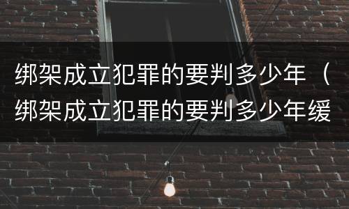 绑架成立犯罪的要判多少年（绑架成立犯罪的要判多少年缓刑）