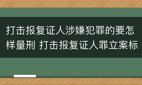 打击报复证人涉嫌犯罪的要怎样量刑 打击报复证人罪立案标准