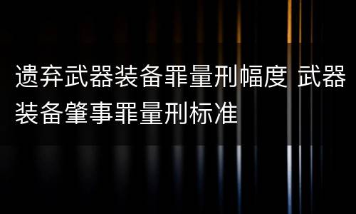 遗弃武器装备罪量刑幅度 武器装备肇事罪量刑标准