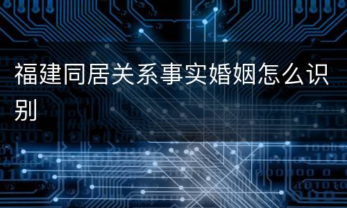 福建同居关系事实婚姻怎么识别