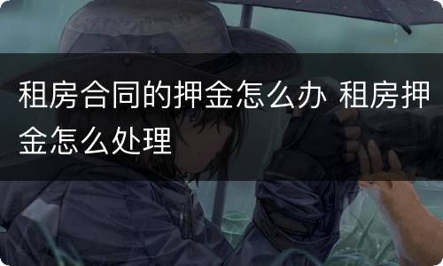 租房合同的押金怎么办 租房押金怎么处理