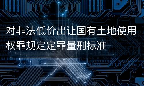 对非法低价出让国有土地使用权罪规定定罪量刑标准