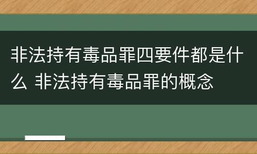 非法持有毒品罪四要件都是什么 非法持有毒品罪的概念