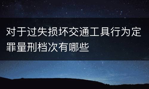对于过失损坏交通工具行为定罪量刑档次有哪些