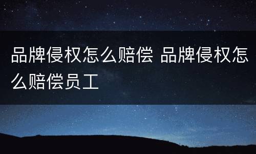 品牌侵权怎么赔偿 品牌侵权怎么赔偿员工