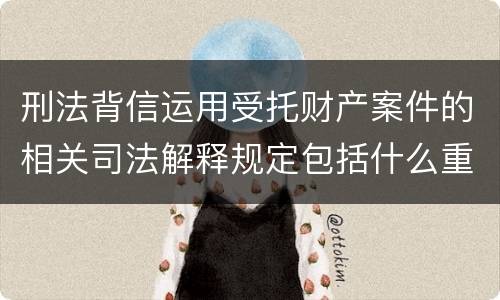 刑法背信运用受托财产案件的相关司法解释规定包括什么重要内容