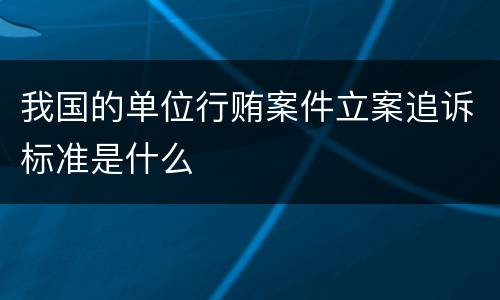 我国的单位行贿案件立案追诉标准是什么
