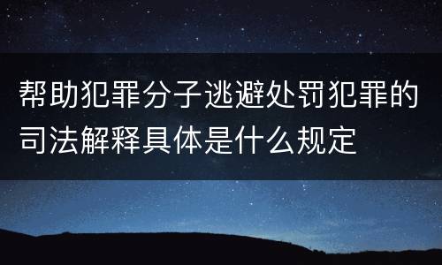 帮助犯罪分子逃避处罚犯罪的司法解释具体是什么规定