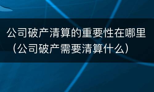 公司破产清算的重要性在哪里（公司破产需要清算什么）