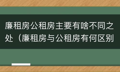廉租房公租房主要有啥不同之处（廉租房与公租房有何区别）