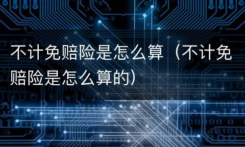 不计免赔险是怎么算（不计免赔险是怎么算的）