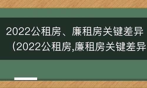 2022公租房、廉租房关键差异（2022公租房,廉租房关键差异分析）