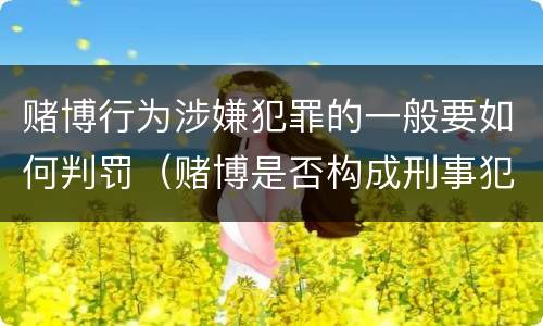 赌博行为涉嫌犯罪的一般要如何判罚（赌博是否构成刑事犯罪）